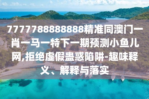 7777788888888精準(zhǔn)同澳門(mén)一肖一馬一特下一期預(yù)測(cè)小魚(yú)兒網(wǎng),拒絕虛假蠱惑陷阱-趣味釋義、解釋與落實(shí)