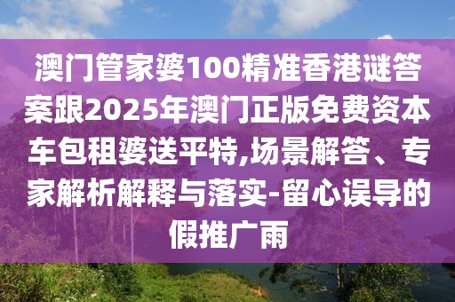 澳門管家婆100精準香港謎答案跟2025年澳門正版免費資本車包租婆送平特,場景解答、專家解析解釋與落實-留心誤導的假推廣雨