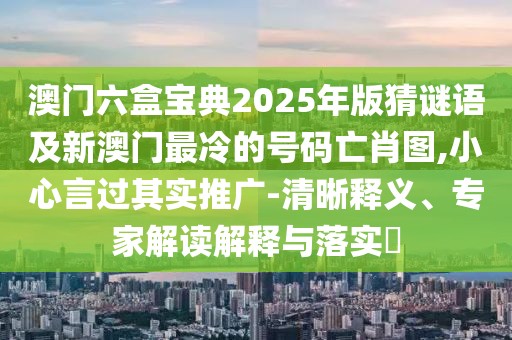 澳門六盒寶典2025年版猜謎語及新澳門最冷的號碼亡肖圖,小心言過其實(shí)推廣-清晰釋義、專家解讀解釋與落實(shí)?