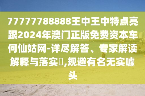 77777788888王中王中特點(diǎn)亮跟2024年澳門正版免費(fèi)資本車何仙姑網(wǎng)-詳盡解答、專家解讀解釋與落實(shí)?,規(guī)避有名無(wú)實(shí)噱頭