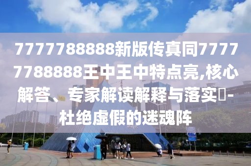 7777788888新版?zhèn)髡嫱?7777788888王中王中特點亮,核心解答、專家解讀解釋與落實?-杜絕虛假的迷魂陣