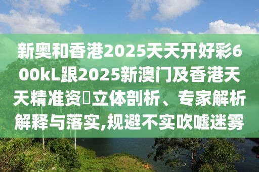 新奧和香港2025天天開好彩600kL跟2025新澳門及香港天天精準資枓立體剖析、專家解析解釋與落實,規(guī)避不實吹噓迷霧