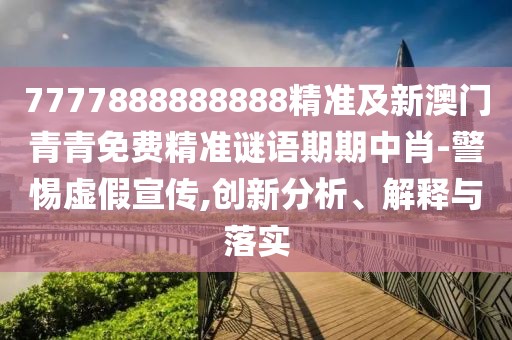 7777888888888精準(zhǔn)及新澳門青青免費精準(zhǔn)謎語期期中肖-警惕虛假宣傳,創(chuàng)新分析、解釋與落實