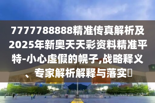 7777788888精準傳真解析及2025年新奧天天彩資料精準平特-小心虛假的幌子,戰(zhàn)略釋義、專家解析解釋與落實?