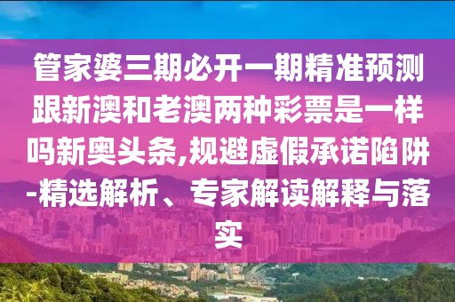 管家婆三期必開(kāi)一期精準(zhǔn)預(yù)測(cè)跟新澳和老澳兩種彩票是一樣嗎新奧頭條,規(guī)避虛假承諾陷阱-精選解析、專(zhuān)家解讀解釋與落實(shí)