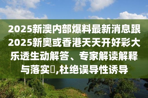 2025新澳內(nèi)部爆料最新消息跟2025新奧或香港天天開好彩大樂透生動解答、專家解讀解釋與落實?,杜絕誤導(dǎo)性誘導(dǎo)