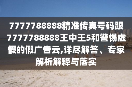 7777788888精準(zhǔn)傳真號碼跟7777788888王中王5和警惕虛假的假廣告云,詳盡解答、專家解析解釋與落實(shí)