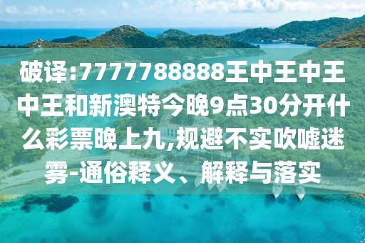 破譯:7777788888王中王中王中王和新澳特今晚9點(diǎn)30分開什么彩票晚上九,規(guī)避不實(shí)吹噓迷霧-通俗釋義、解釋與落實(shí)
