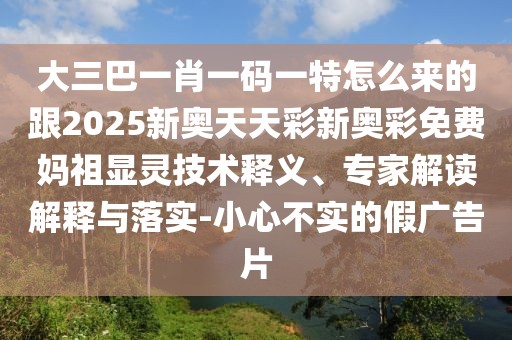 大三巴一肖一碼一特怎么來的跟2025新奧天天彩新奧彩免費(fèi)媽祖顯靈技術(shù)釋義、專家解讀解釋與落實(shí)-小心不實(shí)的假?gòu)V告片