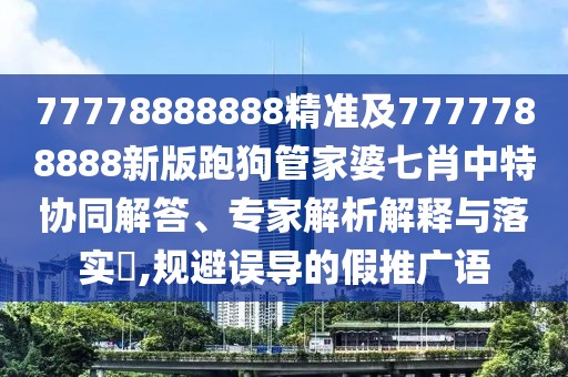 77778888888精準(zhǔn)及7777788888新版跑狗管家婆七肖中特協(xié)同解答、專家解析解釋與落實(shí)?,規(guī)避誤導(dǎo)的假推廣語