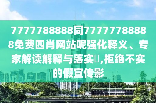 7777788888同77777788888免費(fèi)四肖網(wǎng)站呢強(qiáng)化釋義、專家解讀解釋與落實(shí)?,拒絕不實(shí)的假宣傳影