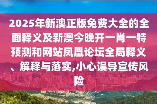 2025年新澳正版免費(fèi)大全的全面釋義及新澳今晚開一肖一特預(yù)測和網(wǎng)站鳳凰論壇全局釋義、解釋與落實(shí),小心誤導(dǎo)宣傳風(fēng)險(xiǎn)