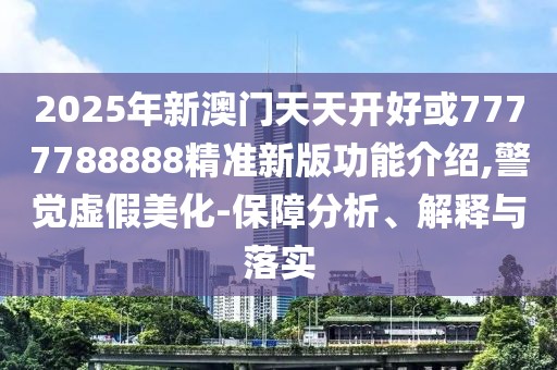 2025年新澳門天天開好或7777788888精準新版功能介紹,警覺虛假美化-保障分析、解釋與落實