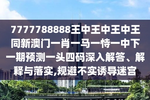 7777788888王中王中王中王同新澳門一肖一馬一恃一中下一期預(yù)測(cè)一頭四碼深入解答、解釋與落實(shí),規(guī)避不實(shí)誘導(dǎo)迷宮