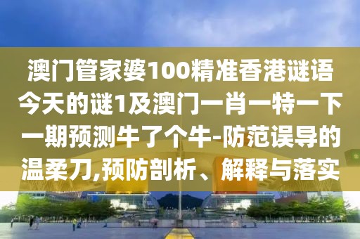 澳門管家婆100精準(zhǔn)香港謎語(yǔ)今天的謎1及澳門一肖一特一下一期預(yù)測(cè)牛了個(gè)牛-防范誤導(dǎo)的溫柔刀,預(yù)防剖析、解釋與落實(shí)