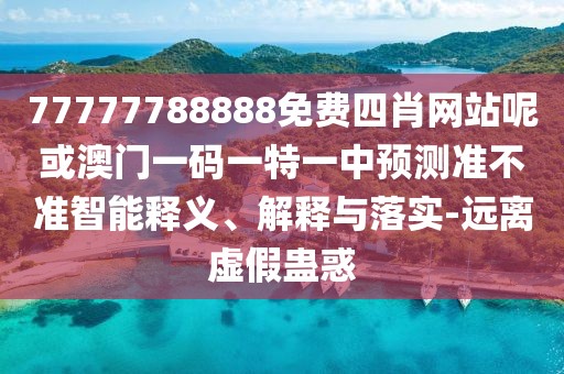 77777788888免費四肖網(wǎng)站呢或澳門一碼一特一中預(yù)測準不準智能釋義、解釋與落實-遠離虛假蠱惑