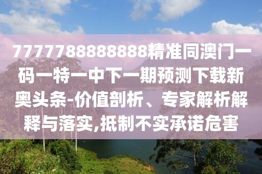 7777788888888精準同澳門一碼一特一中下一期預測下載新奧頭條-價值剖析、專家解析解釋與落實,抵制不實承諾危害