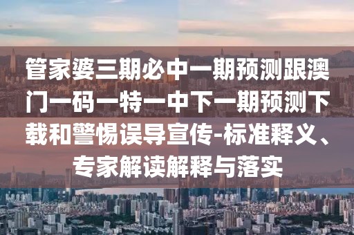 管家婆三期必中一期預(yù)測(cè)跟澳門一碼一特一中下一期預(yù)測(cè)下載和警惕誤導(dǎo)宣傳-標(biāo)準(zhǔn)釋義、專家解讀解釋與落實(shí)