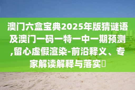 澳門六盒寶典2025年版猜謎語及澳門一碼一特一中一期預(yù)測,留心虛假渲染-前沿釋義、專家解讀解釋與落實(shí)?
