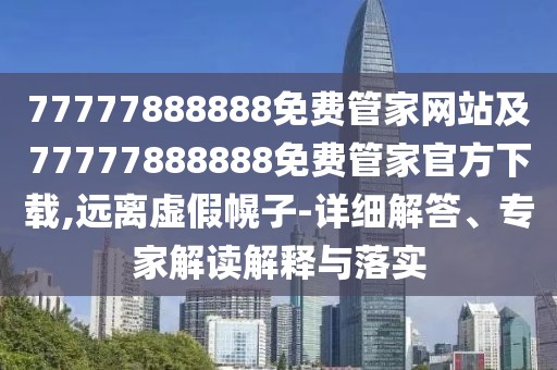 77777888888免費管家網(wǎng)站及77777888888免費管家官方下載,遠離虛假幌子-詳細解答、專家解讀解釋與落實