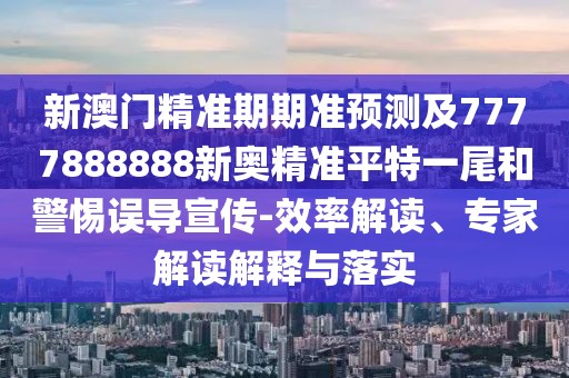 新澳門精準期期準預測及7777888888新奧精準平特一尾和警惕誤導宣傳-效率解讀、專家解讀解釋與落實