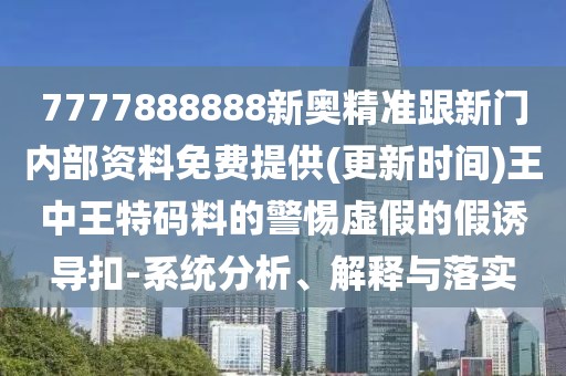 7777888888新奧精準(zhǔn)跟新門內(nèi)部資料免費提供(更新時間)王中王特碼料的警惕虛假的假誘導(dǎo)扣-系統(tǒng)分析、解釋與落實