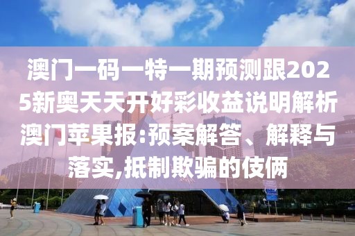 澳門一碼一特一期預測跟2025新奧天天開好彩收益說明解析澳門蘋果報:預案解答、解釋與落實,抵制欺騙的伎倆