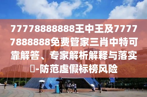 77778888888王中王及77777888888免費(fèi)管家三肖中特可靠解答、專家解析解釋與落實(shí)?-防范虛假標(biāo)榜風(fēng)險(xiǎn)