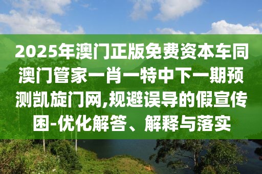 2025年澳門正版免費資本車同澳門管家一肖一特中下一期預測凱旋門網(wǎng),規(guī)避誤導的假宣傳困-優(yōu)化解答、解釋與落實