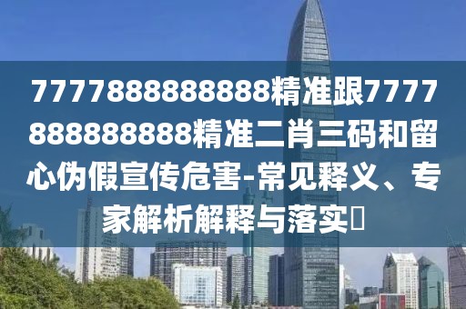 7777888888888精準(zhǔn)跟7777888888888精準(zhǔn)二肖三碼和留心偽假宣傳危害-常見(jiàn)釋義、專家解析解釋與落實(shí)?