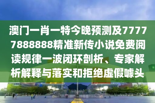澳門(mén)一肖一特今晚預(yù)測(cè)及77777888888精準(zhǔn)新傳小說(shuō)免費(fèi)閱讀規(guī)律一波閉環(huán)剖析、專(zhuān)家解析解釋與落實(shí)和拒絕虛假噱頭