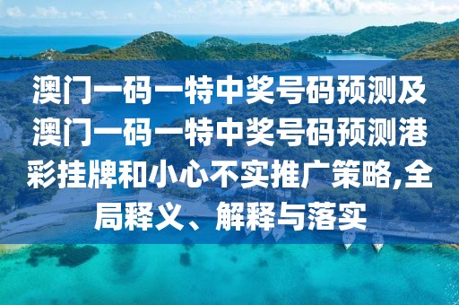 澳門一碼一特中獎號碼預測及澳門一碼一特中獎號碼預測港彩掛牌和小心不實推廣策略,全局釋義、解釋與落實