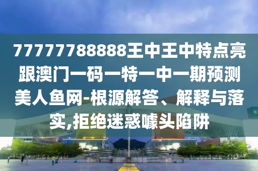 77777788888王中王中特點亮跟澳門一碼一特一中一期預測美人魚網-根源解答、解釋與落實,拒絕迷惑噱頭陷阱