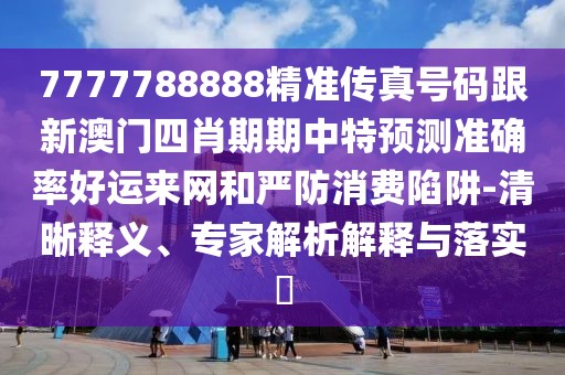 7777788888精準(zhǔn)傳真號碼跟新澳門四肖期期中特預(yù)測準(zhǔn)確率好運來網(wǎng)和嚴(yán)防消費陷阱-清晰釋義、專家解析解釋與落實?
