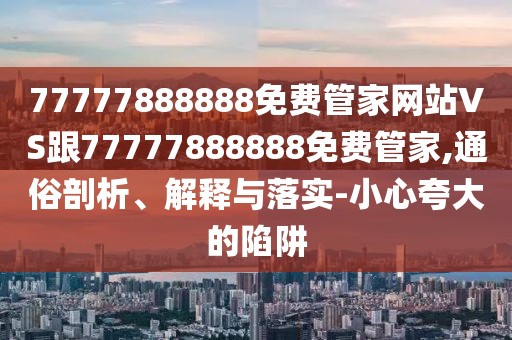 77777888888免費(fèi)管家網(wǎng)站VS跟77777888888免費(fèi)管家,通俗剖析、解釋與落實(shí)-小心夸大的陷阱