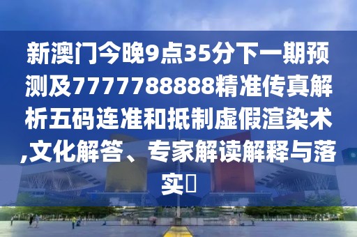 新澳門今晚9點35分下一期預測及7777788888精準傳真解析五碼連準和抵制虛假渲染術(shù),文化解答、專家解讀解釋與落實?