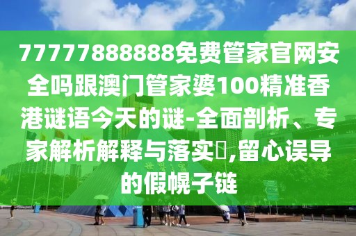 77777888888免費管家官網(wǎng)安全嗎跟澳門管家婆100精準香港謎語今天的謎-全面剖析、專家解析解釋與落實?,留心誤導的假幌子鏈