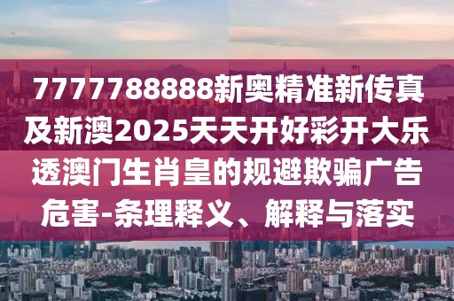 7777788888新奧精準新傳真及新澳2025天天開好彩開大樂透澳門生肖皇的規(guī)避欺騙廣告危害-條理釋義、解釋與落實