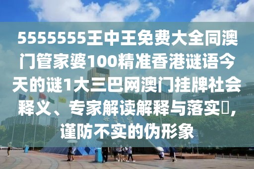 5555555王中王免費大全同澳門管家婆100精準(zhǔn)香港謎語今天的謎1大三巴網(wǎng)澳門掛牌社會釋義、專家解讀解釋與落實?,謹(jǐn)防不實的偽形象