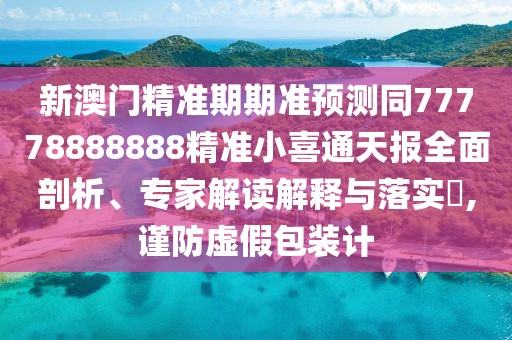 新澳門精準(zhǔn)期期準(zhǔn)預(yù)測同77778888888精準(zhǔn)小喜通天報全面剖析、專家解讀解釋與落實?,謹(jǐn)防虛假包裝計