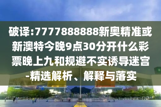 破譯:7777888888新奧精準或新澳特今晚9點30分開什么彩票晚上九和規(guī)避不實誘導迷宮-精選解析、解釋與落實
