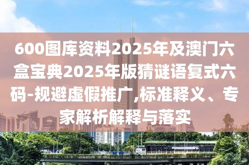 600圖庫資料2025年及澳門六盒寶典2025年版猜謎語復式六碼-規(guī)避虛假推廣,標準釋義、專家解析解釋與落實
