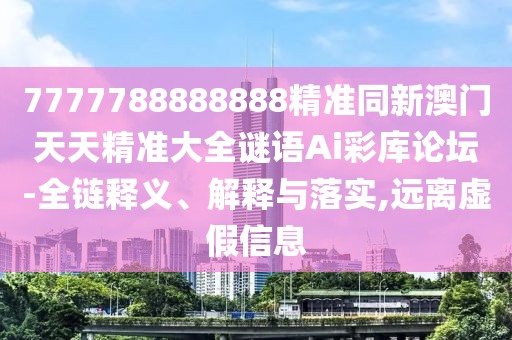 7777788888888精準同新澳門天天精準大全謎語Ai彩庫論壇-全鏈釋義、解釋與落實,遠離虛假信息