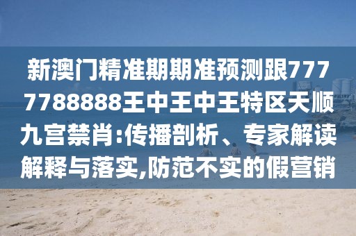 新澳門精準(zhǔn)期期準(zhǔn)預(yù)測跟7777788888王中王中王特區(qū)天順九宮禁肖:傳播剖析、專家解讀解釋與落實,防范不實的假營銷