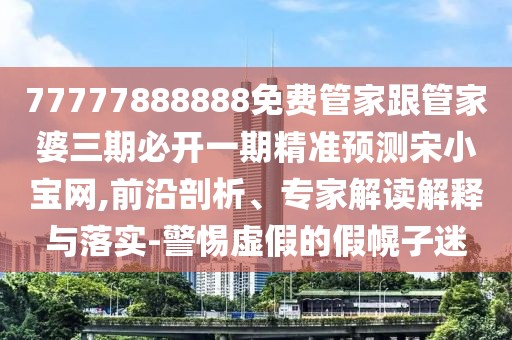 77777888888免費管家跟管家婆三期必開一期精準預測宋小寶網(wǎng),前沿剖析、專家解讀解釋與落實-警惕虛假的假幌子迷