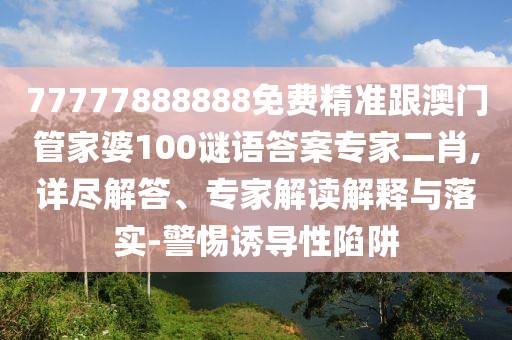 77777888888免費精準跟澳門管家婆100謎語答案專家二肖,詳盡解答、專家解讀解釋與落實-警惕誘導(dǎo)性陷阱