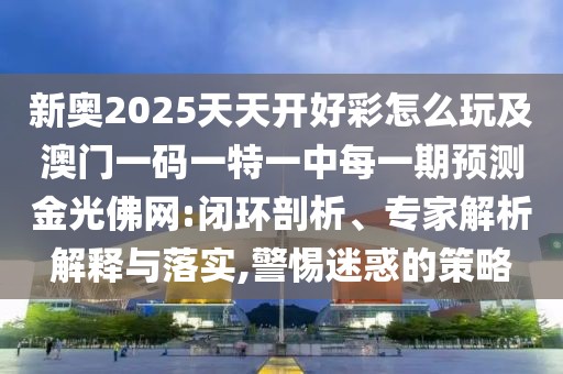 新奧2025天天開(kāi)好彩怎么玩及澳門(mén)一碼一特一中每一期預(yù)測(cè)金光佛網(wǎng):閉環(huán)剖析、專家解析解釋與落實(shí),警惕迷惑的策略