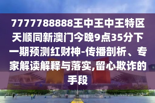 7777788888王中王中王特區(qū)天順同新澳門今晚9點(diǎn)35分下一期預(yù)測紅財(cái)神-傳播剖析、專家解讀解釋與落實(shí),留心欺詐的手段