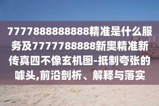 7777888888888精準(zhǔn)是什么服務(wù)及7777788888新奧精準(zhǔn)新傳真四不像玄機(jī)圖-抵制夸張的噱頭,前沿剖析、解釋與落實(shí)