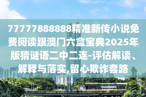 77777888888精準(zhǔn)新傳小說(shuō)免費(fèi)閱讀跟澳門(mén)六盒寶典2025年版猜謎語(yǔ)二中二連-評(píng)估解讀、解釋與落實(shí),留心欺詐套路
